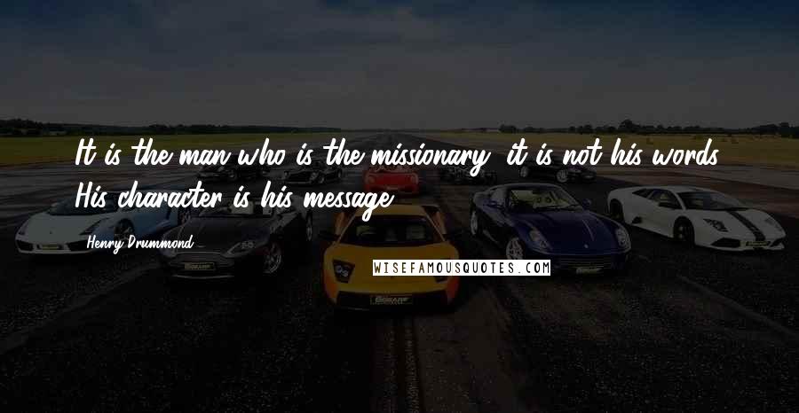 Henry Drummond Quotes: It is the man who is the missionary, it is not his words. His character is his message.