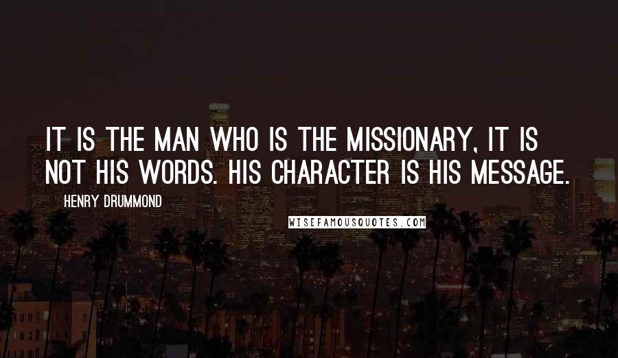 Henry Drummond Quotes: It is the man who is the missionary, it is not his words. His character is his message.