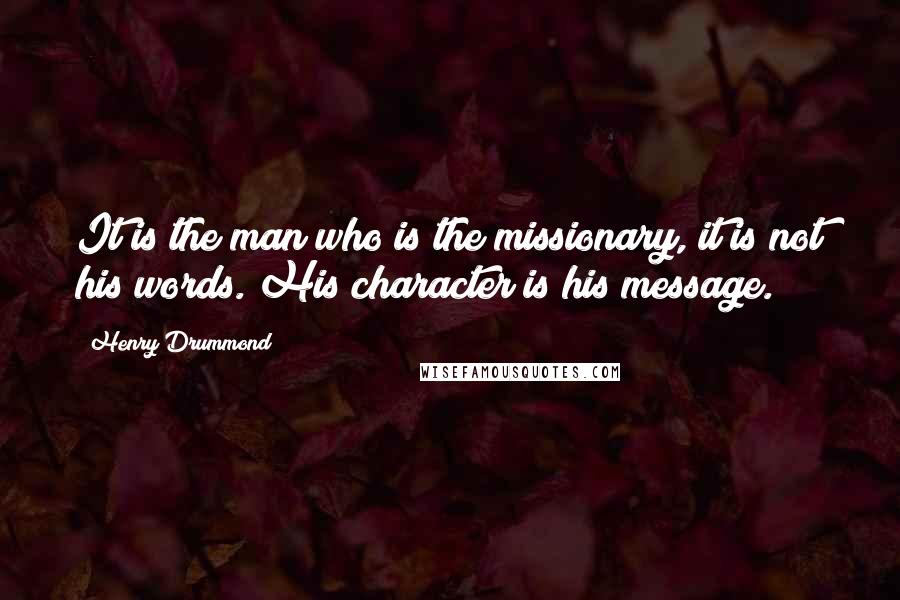 Henry Drummond Quotes: It is the man who is the missionary, it is not his words. His character is his message.