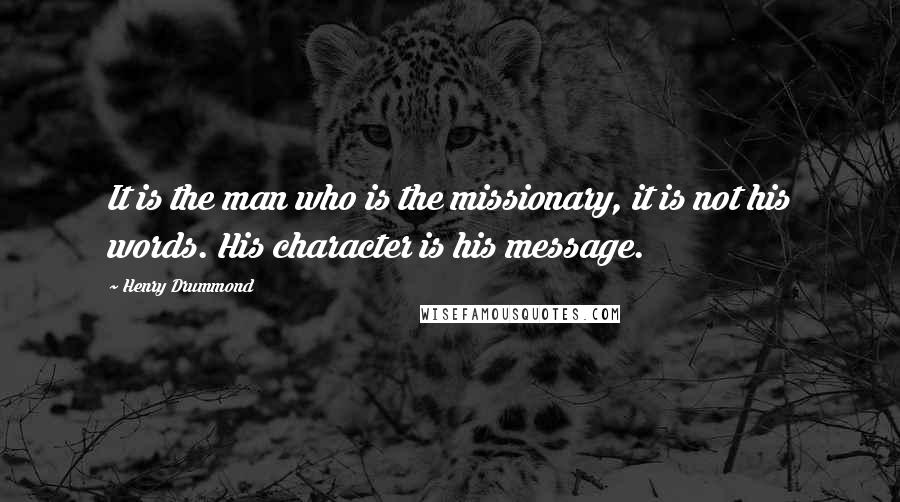 Henry Drummond Quotes: It is the man who is the missionary, it is not his words. His character is his message.