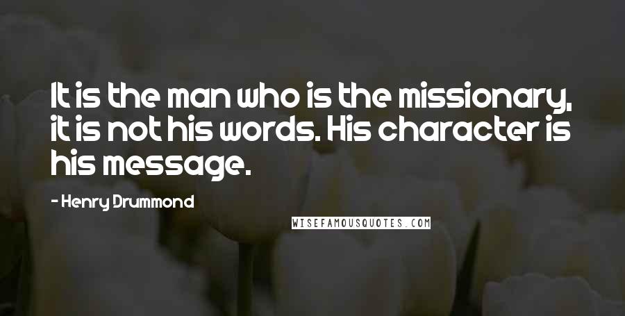 Henry Drummond Quotes: It is the man who is the missionary, it is not his words. His character is his message.