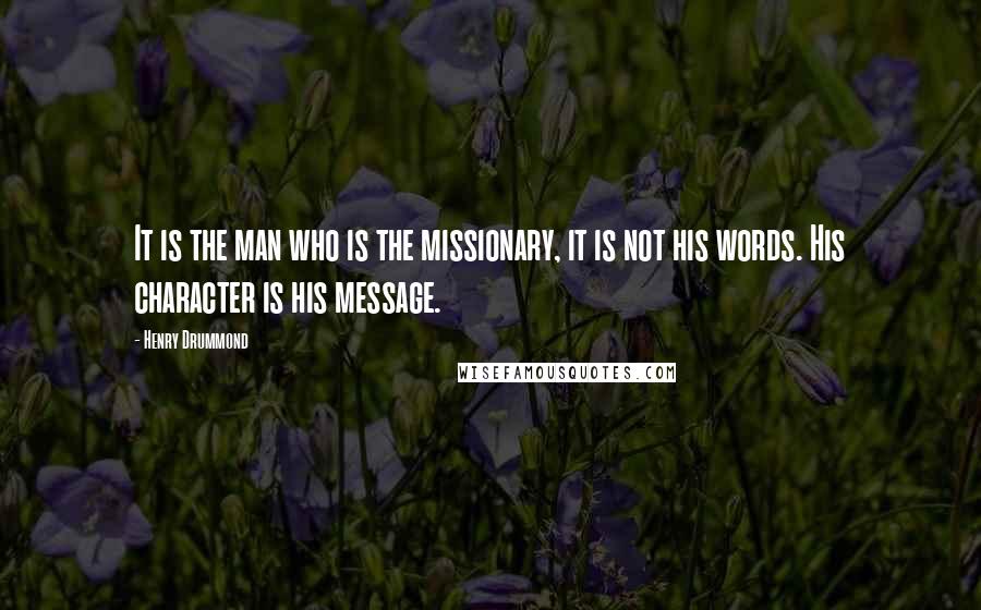 Henry Drummond Quotes: It is the man who is the missionary, it is not his words. His character is his message.