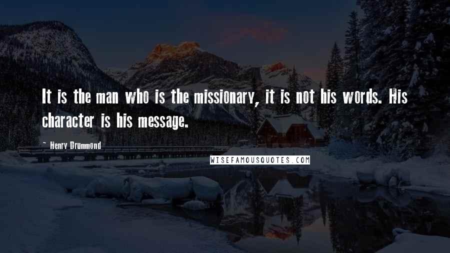 Henry Drummond Quotes: It is the man who is the missionary, it is not his words. His character is his message.