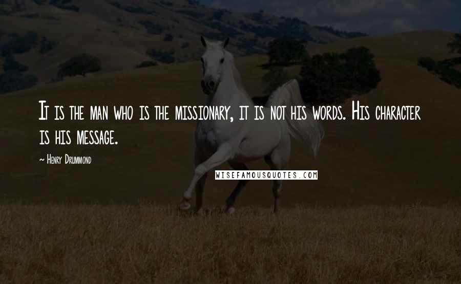 Henry Drummond Quotes: It is the man who is the missionary, it is not his words. His character is his message.