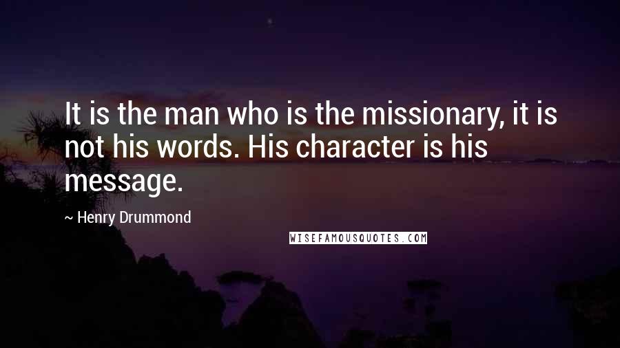 Henry Drummond Quotes: It is the man who is the missionary, it is not his words. His character is his message.