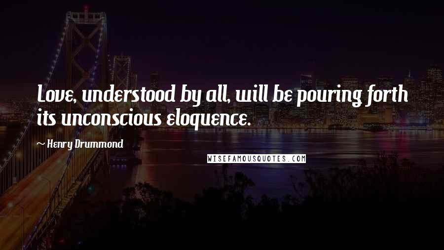 Henry Drummond Quotes: Love, understood by all, will be pouring forth its unconscious eloquence.