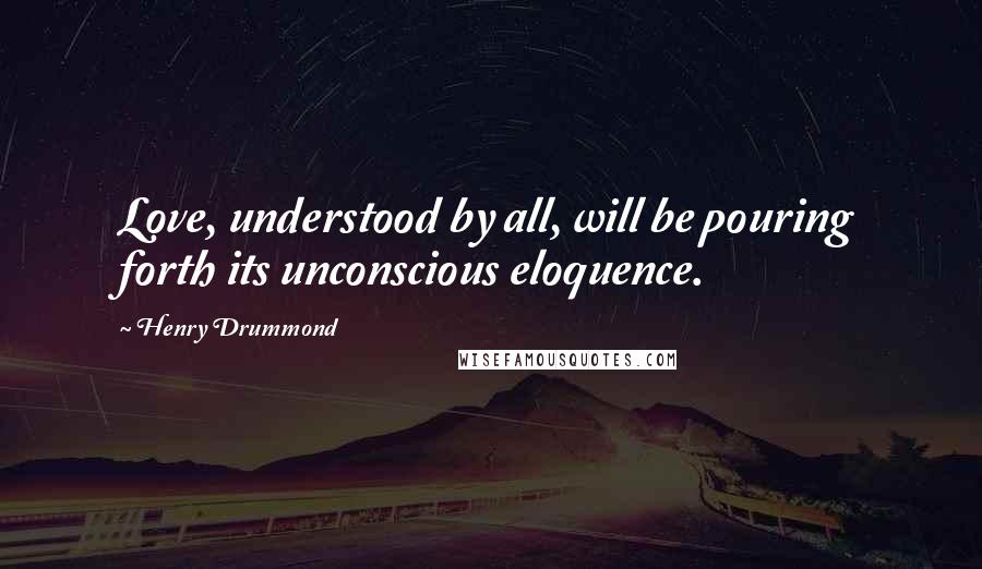Henry Drummond Quotes: Love, understood by all, will be pouring forth its unconscious eloquence.