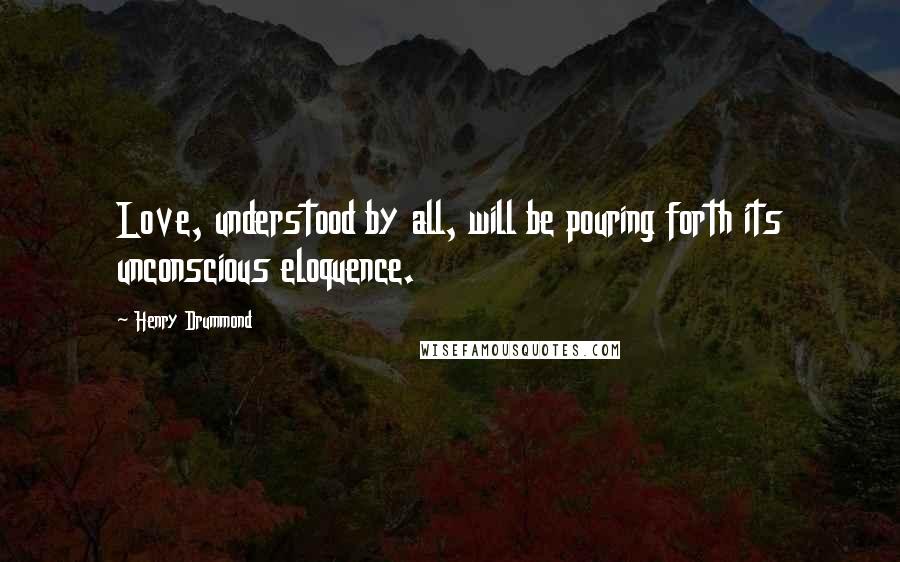 Henry Drummond Quotes: Love, understood by all, will be pouring forth its unconscious eloquence.