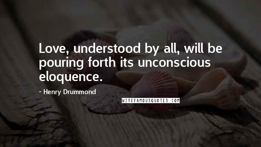 Henry Drummond Quotes: Love, understood by all, will be pouring forth its unconscious eloquence.