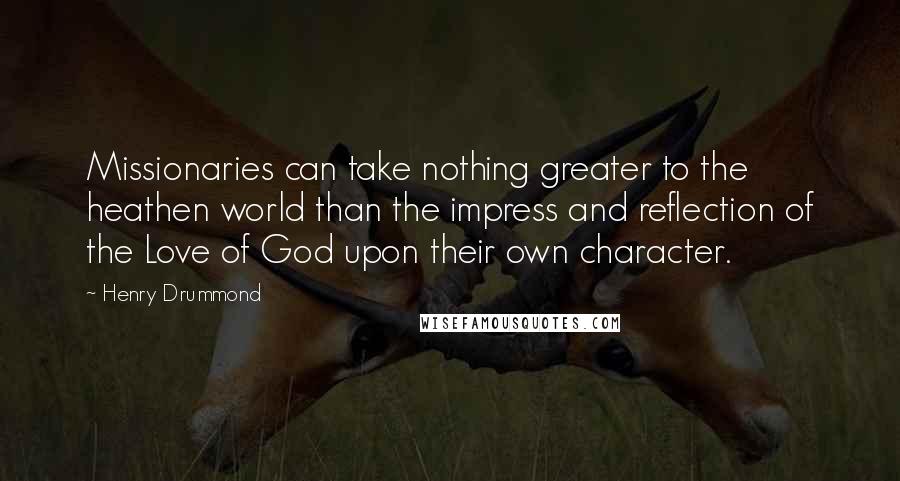 Henry Drummond Quotes: Missionaries can take nothing greater to the heathen world than the impress and reflection of the Love of God upon their own character.