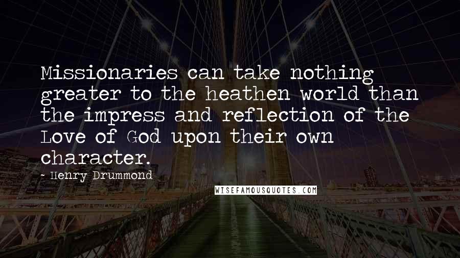 Henry Drummond Quotes: Missionaries can take nothing greater to the heathen world than the impress and reflection of the Love of God upon their own character.