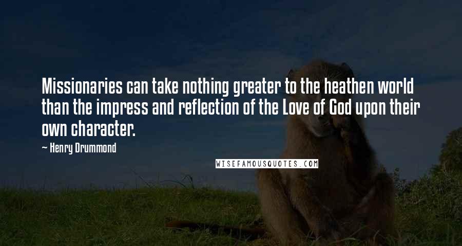 Henry Drummond Quotes: Missionaries can take nothing greater to the heathen world than the impress and reflection of the Love of God upon their own character.