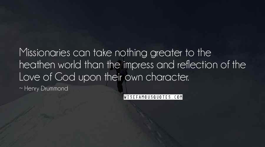 Henry Drummond Quotes: Missionaries can take nothing greater to the heathen world than the impress and reflection of the Love of God upon their own character.