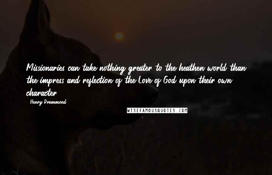 Henry Drummond Quotes: Missionaries can take nothing greater to the heathen world than the impress and reflection of the Love of God upon their own character.