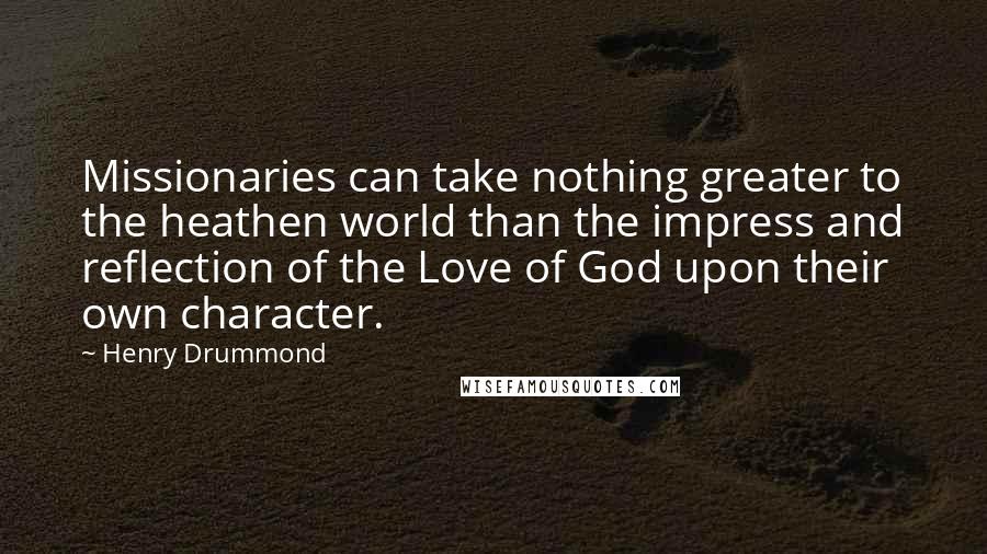 Henry Drummond Quotes: Missionaries can take nothing greater to the heathen world than the impress and reflection of the Love of God upon their own character.