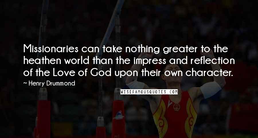 Henry Drummond Quotes: Missionaries can take nothing greater to the heathen world than the impress and reflection of the Love of God upon their own character.