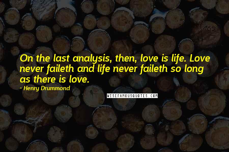 Henry Drummond Quotes: On the last analysis, then, love is life. Love never faileth and life never faileth so long as there is love.