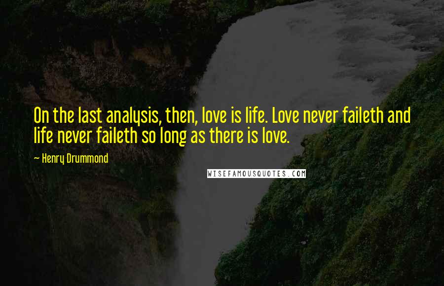 Henry Drummond Quotes: On the last analysis, then, love is life. Love never faileth and life never faileth so long as there is love.