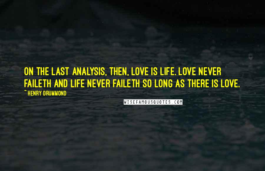 Henry Drummond Quotes: On the last analysis, then, love is life. Love never faileth and life never faileth so long as there is love.