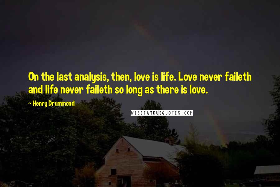 Henry Drummond Quotes: On the last analysis, then, love is life. Love never faileth and life never faileth so long as there is love.