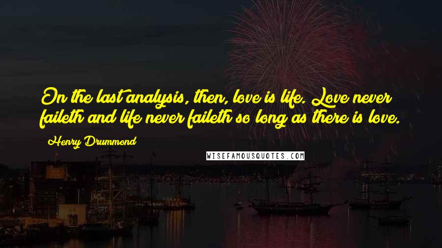 Henry Drummond Quotes: On the last analysis, then, love is life. Love never faileth and life never faileth so long as there is love.