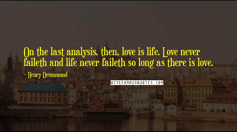 Henry Drummond Quotes: On the last analysis, then, love is life. Love never faileth and life never faileth so long as there is love.