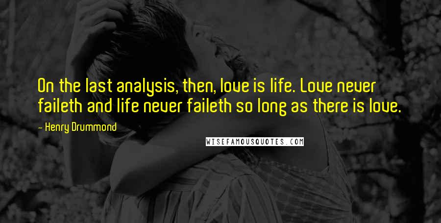 Henry Drummond Quotes: On the last analysis, then, love is life. Love never faileth and life never faileth so long as there is love.