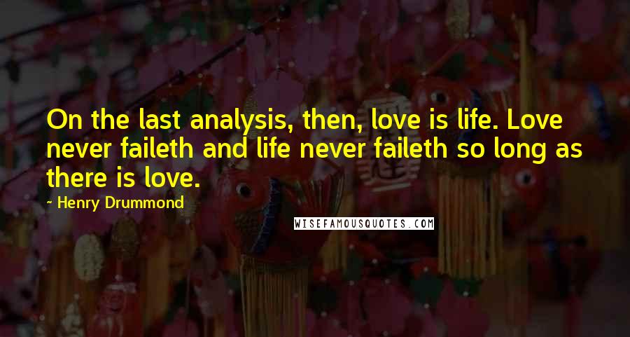 Henry Drummond Quotes: On the last analysis, then, love is life. Love never faileth and life never faileth so long as there is love.