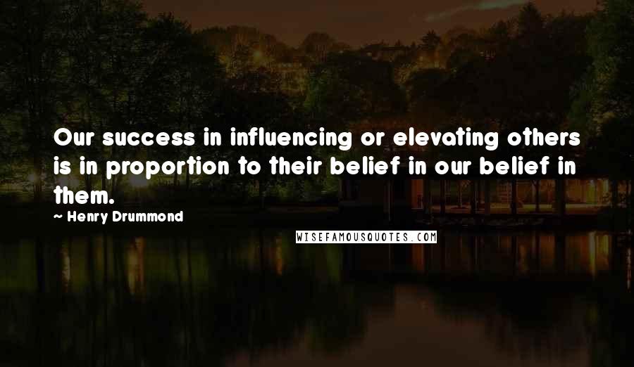 Henry Drummond Quotes: Our success in influencing or elevating others is in proportion to their belief in our belief in them.