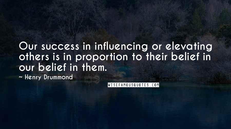 Henry Drummond Quotes: Our success in influencing or elevating others is in proportion to their belief in our belief in them.