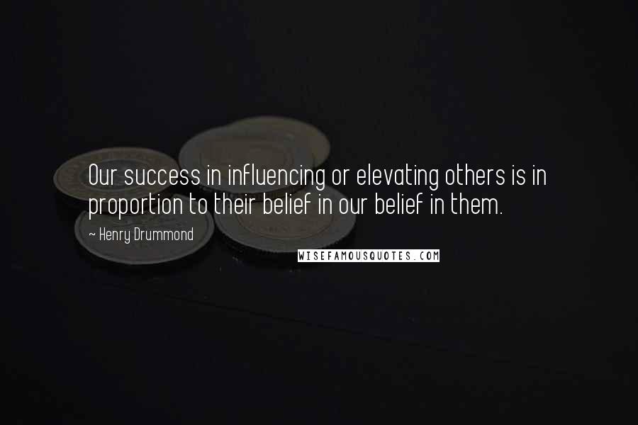 Henry Drummond Quotes: Our success in influencing or elevating others is in proportion to their belief in our belief in them.