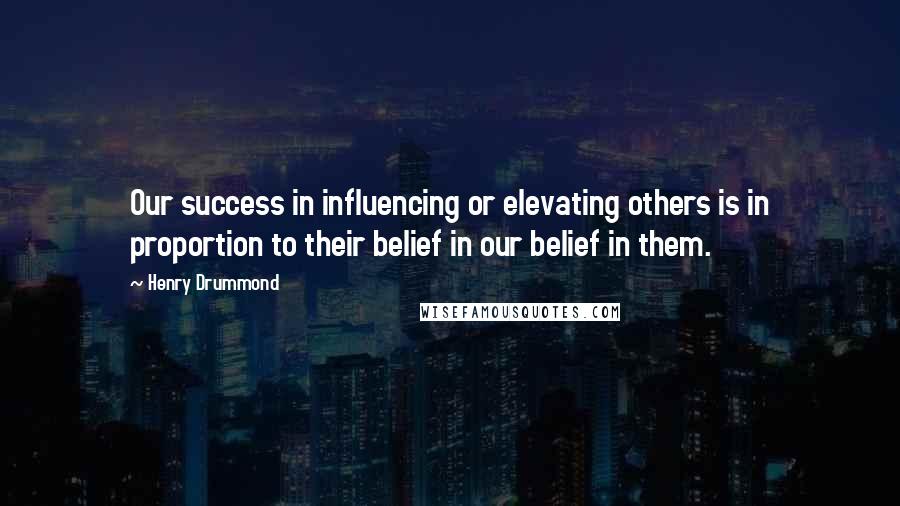 Henry Drummond Quotes: Our success in influencing or elevating others is in proportion to their belief in our belief in them.