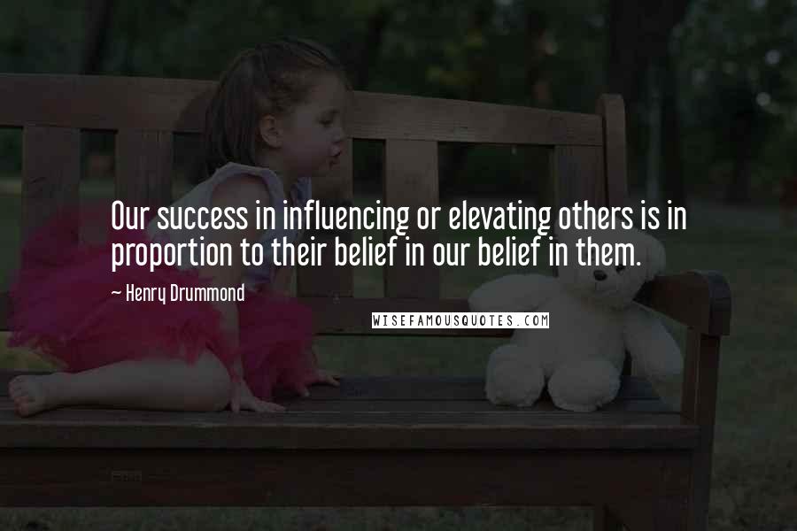 Henry Drummond Quotes: Our success in influencing or elevating others is in proportion to their belief in our belief in them.