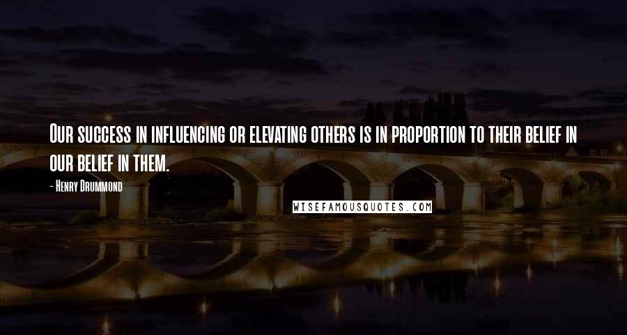 Henry Drummond Quotes: Our success in influencing or elevating others is in proportion to their belief in our belief in them.