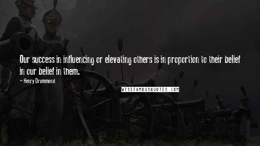 Henry Drummond Quotes: Our success in influencing or elevating others is in proportion to their belief in our belief in them.