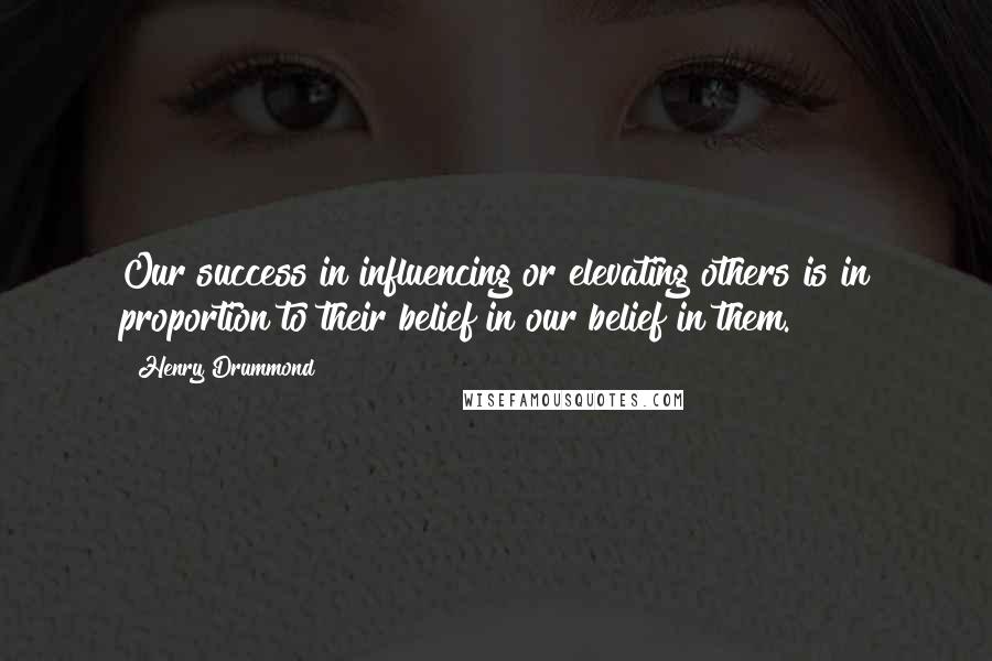 Henry Drummond Quotes: Our success in influencing or elevating others is in proportion to their belief in our belief in them.