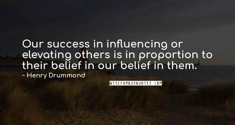 Henry Drummond Quotes: Our success in influencing or elevating others is in proportion to their belief in our belief in them.