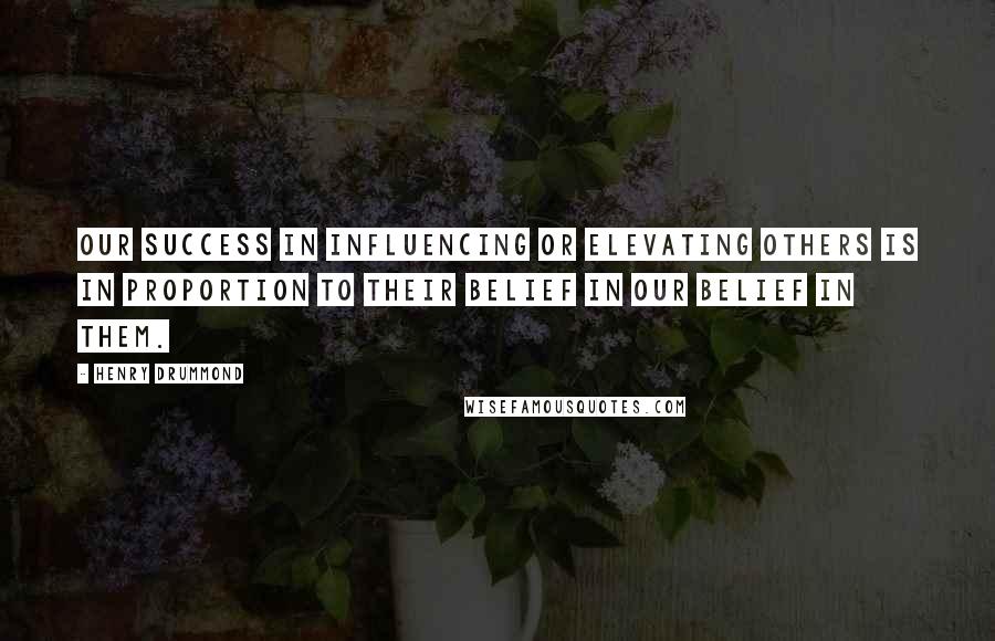 Henry Drummond Quotes: Our success in influencing or elevating others is in proportion to their belief in our belief in them.