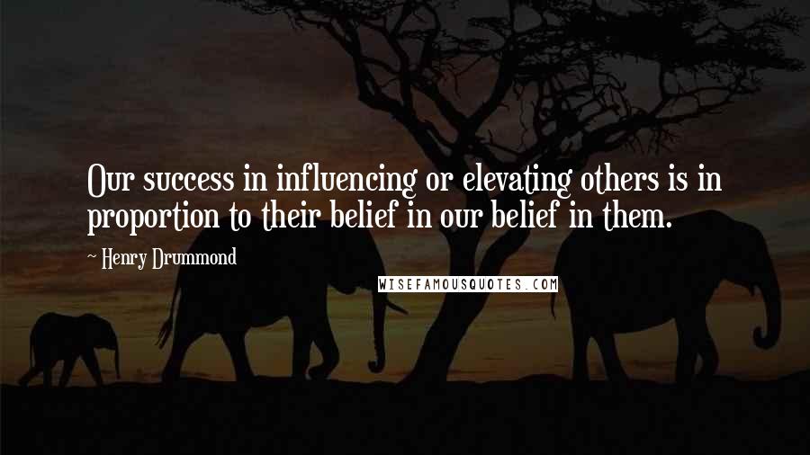 Henry Drummond Quotes: Our success in influencing or elevating others is in proportion to their belief in our belief in them.