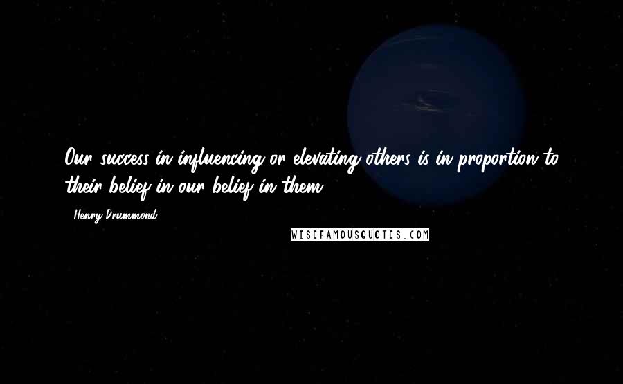 Henry Drummond Quotes: Our success in influencing or elevating others is in proportion to their belief in our belief in them.