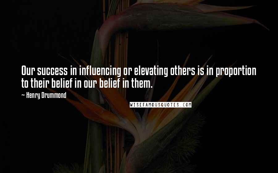 Henry Drummond Quotes: Our success in influencing or elevating others is in proportion to their belief in our belief in them.