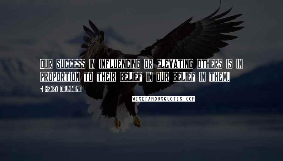 Henry Drummond Quotes: Our success in influencing or elevating others is in proportion to their belief in our belief in them.