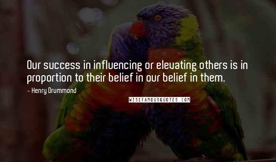 Henry Drummond Quotes: Our success in influencing or elevating others is in proportion to their belief in our belief in them.