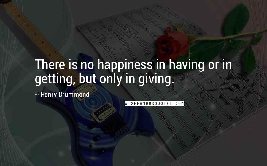 Henry Drummond Quotes: There is no happiness in having or in getting, but only in giving.