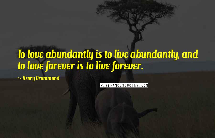 Henry Drummond Quotes: To love abundantly is to live abundantly, and to love forever is to live forever.