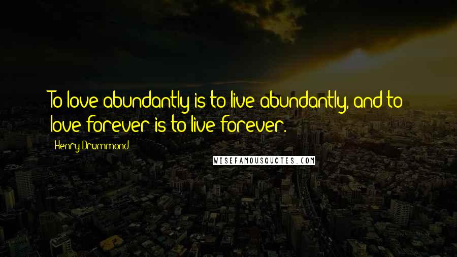 Henry Drummond Quotes: To love abundantly is to live abundantly, and to love forever is to live forever.
