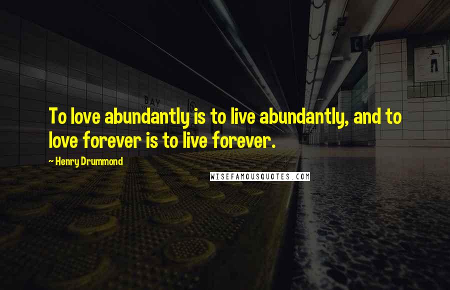 Henry Drummond Quotes: To love abundantly is to live abundantly, and to love forever is to live forever.