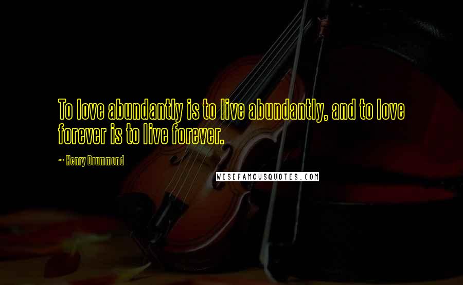 Henry Drummond Quotes: To love abundantly is to live abundantly, and to love forever is to live forever.