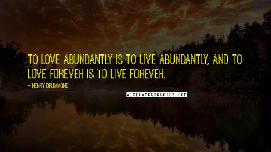 Henry Drummond Quotes: To love abundantly is to live abundantly, and to love forever is to live forever.