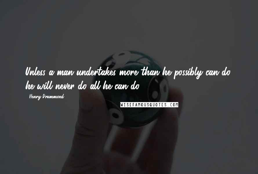 Henry Drummond Quotes: Unless a man undertakes more than he possibly can do, he will never do all he can do.